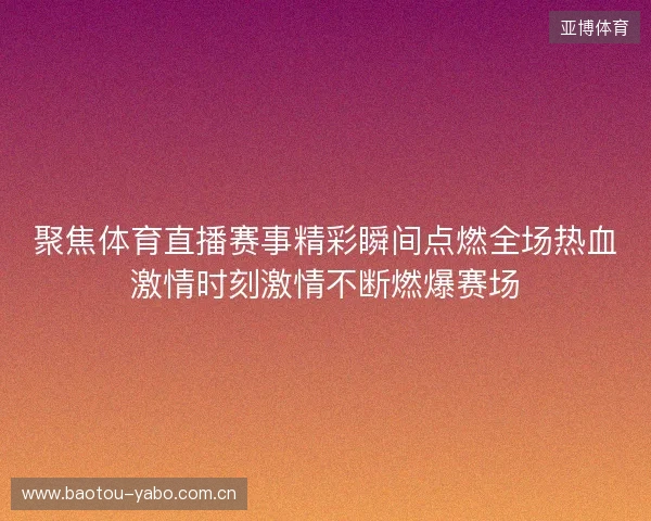 聚焦体育直播赛事精彩瞬间点燃全场热血激情时刻激情不断燃爆赛场