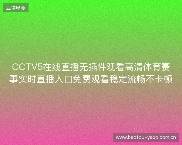 CCTV5在线直播无插件观看高清体育赛事实时直播入口免费观看稳定流畅不卡顿