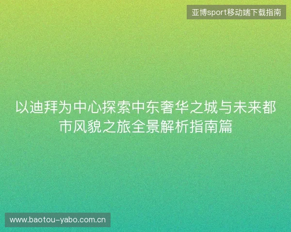 以迪拜为中心探索中东奢华之城与未来都市风貌之旅全景解析指南篇