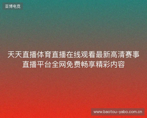 天天直播体育直播在线观看最新高清赛事直播平台全网免费畅享精彩内容