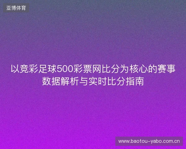 以竞彩足球500彩票网比分为核心的赛事数据解析与实时比分指南