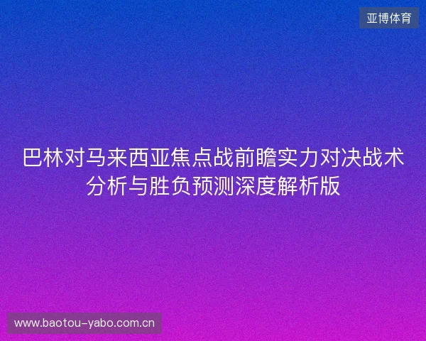 巴林对马来西亚焦点战前瞻实力对决战术分析与胜负预测深度解析版 巴林对马来西亚焦点战前瞻实力对决战术分析与胜负预测深度解析版