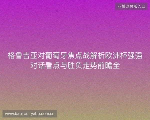 格鲁吉亚对葡萄牙焦点战解析欧洲杯强强对话看点与胜负走势前瞻全 格鲁吉亚对葡萄牙焦点战解析欧洲杯强强对话看点与胜负走势前瞻全