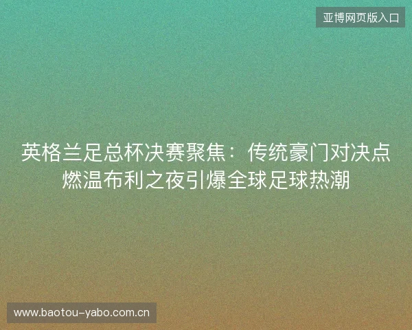 英格兰足总杯决赛聚焦:传统豪门对决点燃温布利之夜引爆全球足球热潮 英格兰足总杯决赛聚焦:传统豪门对决点燃温布利之夜引爆全球足球热潮
