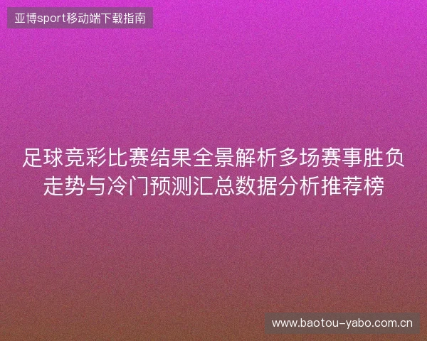 足球竞彩比赛结果全景解析多场赛事胜负走势与冷门预测汇总数据分析推荐榜 足球竞彩比赛结果全景解析多场赛事胜负走势与冷门预测汇总数据分析推荐榜