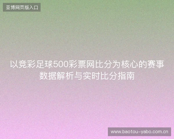 以竞彩足球500彩票网比分为核心的赛事数据解析与实时比分指南 以竞彩足球500彩票网比分为核心的赛事数据解析与实时比分指南