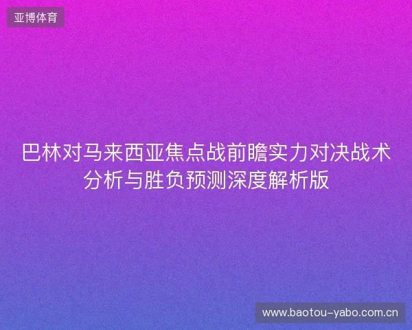 巴林对马来西亚焦点战前瞻实力对决战术分析与胜负预测深度解析版 巴林对马来西亚焦点战前瞻实力对决战术分析与胜负预测深度解析版