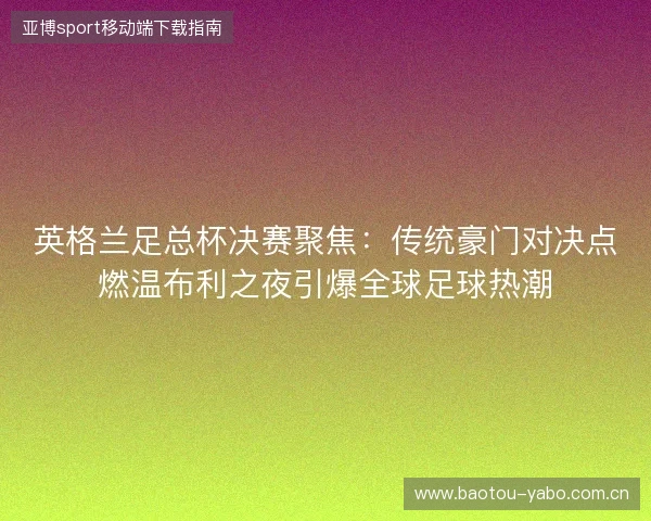 英格兰足总杯决赛聚焦:传统豪门对决点燃温布利之夜引爆全球足球热潮 英格兰足总杯决赛聚焦:传统豪门对决点燃温布利之夜引爆全球足球热潮