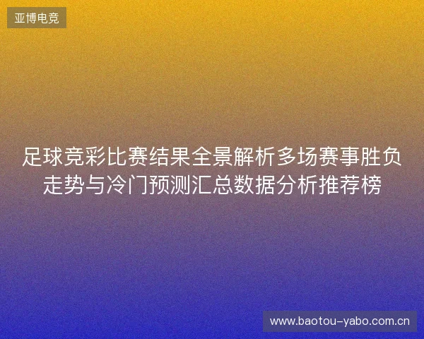 足球竞彩比赛结果全景解析多场赛事胜负走势与冷门预测汇总数据分析推荐榜 足球竞彩比赛结果全景解析多场赛事胜负走势与冷门预测汇总数据分析推荐榜