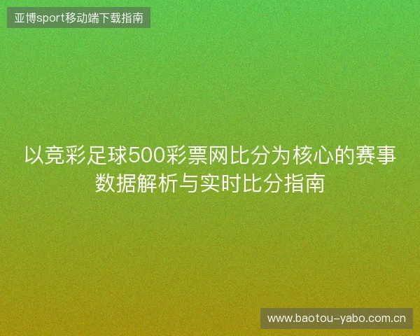 以竞彩足球500彩票网比分为核心的赛事数据解析与实时比分指南 以竞彩足球500彩票网比分为核心的赛事数据解析与实时比分指南