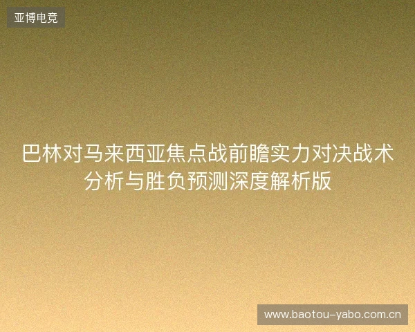 巴林对马来西亚焦点战前瞻实力对决战术分析与胜负预测深度解析版 巴林对马来西亚焦点战前瞻实力对决战术分析与胜负预测深度解析版