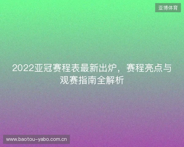 2022亚冠赛程表最新出炉，赛程亮点与观赛指南全解析