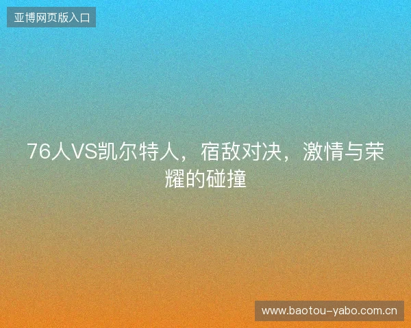 76人VS凯尔特人，宿敌对决，激情与荣耀的碰撞
