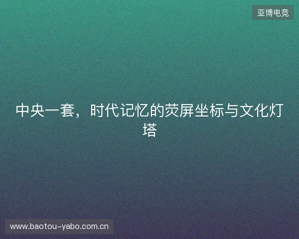 中央一套，时代记忆的荧屏坐标与文化灯塔