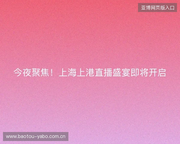 今夜聚焦！上海上港直播盛宴即将开启