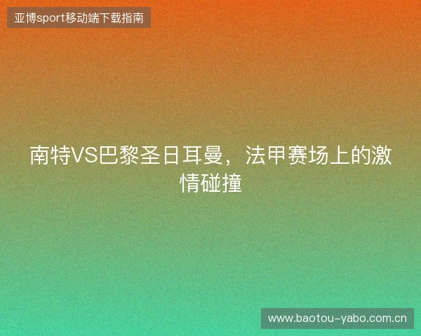 南特VS巴黎圣日耳曼，法甲赛场上的激情碰撞