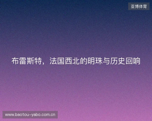 布雷斯特，法国西北的明珠与历史回响